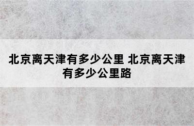 北京离天津有多少公里 北京离天津有多少公里路